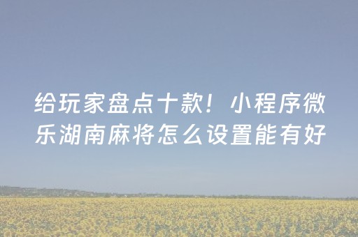 给玩家盘点十款！小程序微乐湖南麻将怎么设置能有好牌(怎么设置才能赢)