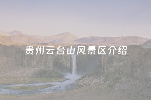 贵州云台山风景区介绍（贵州云台山风景区介绍资料）