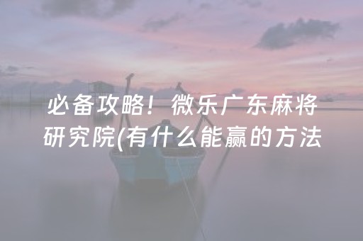 必备攻略！微乐广东麻将研究院(有什么能赢的方法)