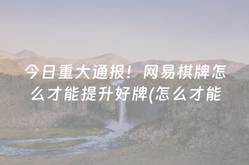 今日重大通报！网易棋牌怎么才能提升好牌(怎么才能来好牌)