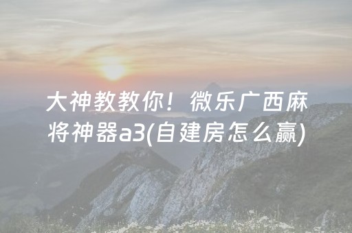 大神教教你！微乐广西麻将神器a3(自建房怎么赢)
