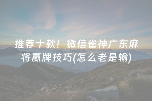 推荐十款！微信雀神广东麻将赢牌技巧(怎么老是输)