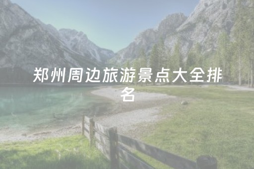 郑州周边旅游景点大全排名（郑州周边旅游景点大全排名图片）