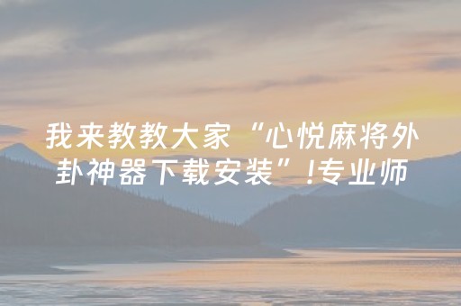 我来教教大家“心悦麻将外卦神器下载安装”!专业师傅带你一起了解（详细教程）-知乎
