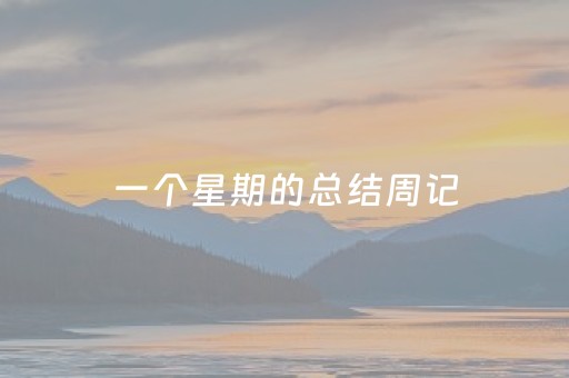 一个星期的总结周记（一个星期的总结周记300字）