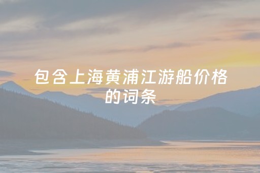 包含上海黄浦江游船价格的词条