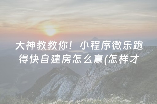 大神教教你！小程序微乐跑得快自建房怎么赢(怎样才能赢)