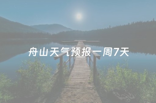 舟山天气预报一周7天（舟山天气预报一周7天准确）