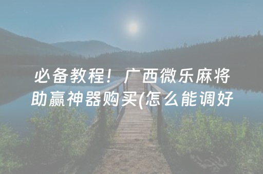 必备教程！广西微乐麻将助赢神器购买(怎么能调好牌)