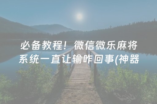 必备教程！微信微乐麻将系统一直让输咋回事(神器软件)