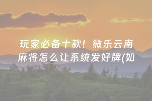 玩家必备十款！微乐云南麻将怎么让系统发好牌(如何提高胜率)