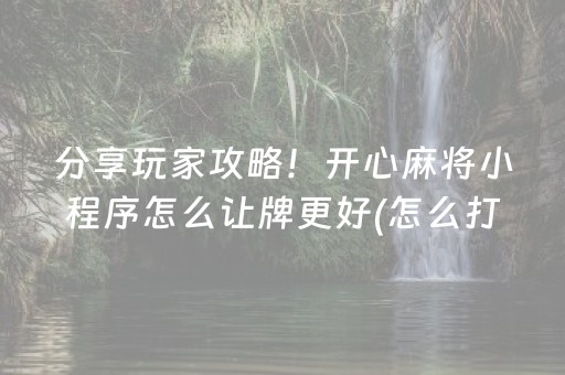 分享玩家攻略！开心麻将小程序怎么让牌更好(怎么打容易赢)