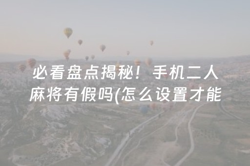 必看盘点揭秘！手机二人麻将有假吗(怎么设置才能赢)
