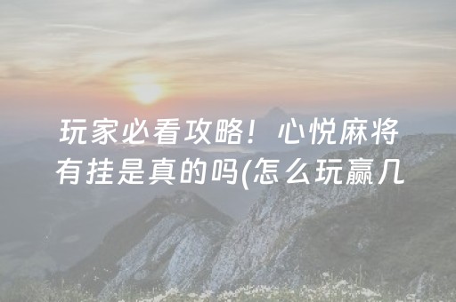 玩家必看攻略！心悦麻将有挂是真的吗(怎么玩赢几率大)