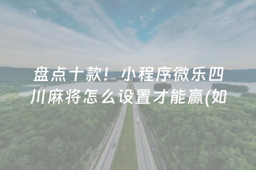 盘点十款！小程序微乐四川麻将怎么设置才能赢(如何让系统发好牌)