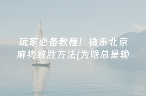 玩家必备教程！微乐北京麻将致胜方法(为啥总是输)