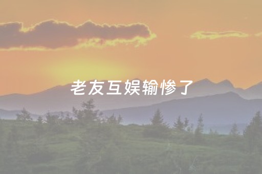 老友互娱输惨了（老友互娱你们赢过吗）