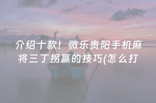 介绍十款！微乐贵阳手机麻将三丁拐赢的技巧(怎么打才会赢)