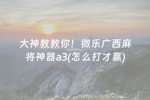 大神教教你！微乐广西麻将神器a3(怎么打才赢)