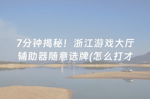 7分钟揭秘！浙江游戏大厅辅助器随意选牌(怎么打才赢)