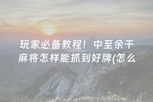 玩家必备教程！中至余干麻将怎样能抓到好牌(怎么总输有什么猫腻)