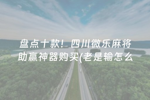 盘点十款！四川微乐麻将助赢神器购买(老是输怎么办)