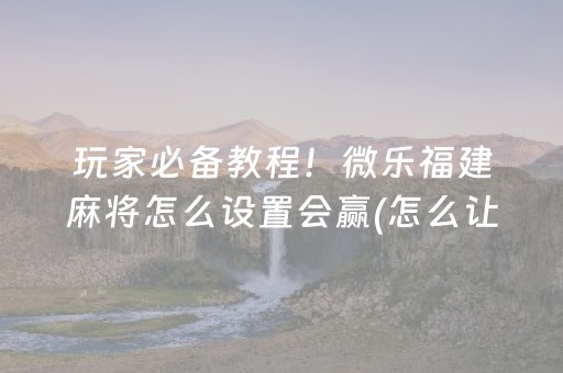 玩家必备教程！微乐福建麻将怎么设置会赢(怎么让系统发好牌)