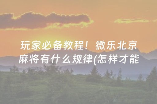 玩家必备教程！微乐北京麻将有什么规律(怎样才能有好牌)