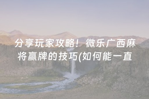分享玩家攻略！微乐广西麻将赢牌的技巧(如何能一直赢)