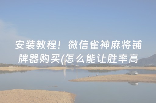 安装教程！微信雀神麻将铺牌器购买(怎么能让胜率高)