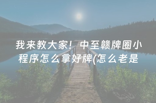 我来教大家！中至赣牌圈小程序怎么拿好牌(怎么老是输)