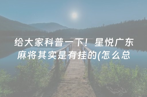 给大家科普一下！星悦广东麻将其实是有挂的(怎么总输有什么猫腻)