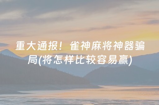 重大通报！雀神麻将神器骗局(将怎样比较容易赢)