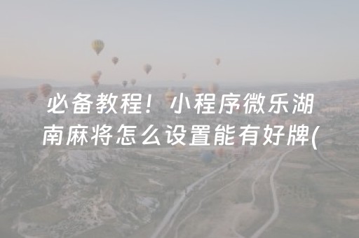 必备教程！小程序微乐湖南麻将怎么设置能有好牌(如何才能打赢)