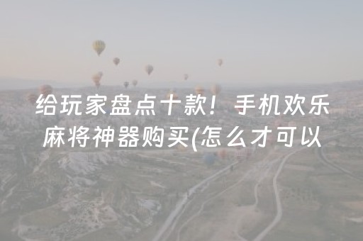 给玩家盘点十款！手机欢乐麻将神器购买(怎么才可以赢)