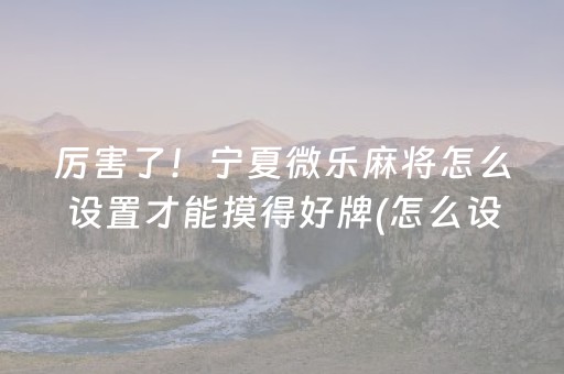 厉害了！宁夏微乐麻将怎么设置才能摸得好牌(怎么设置能有好牌)