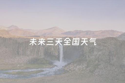 未来三天全国天气（未来三天全国天气预报降雨云图）