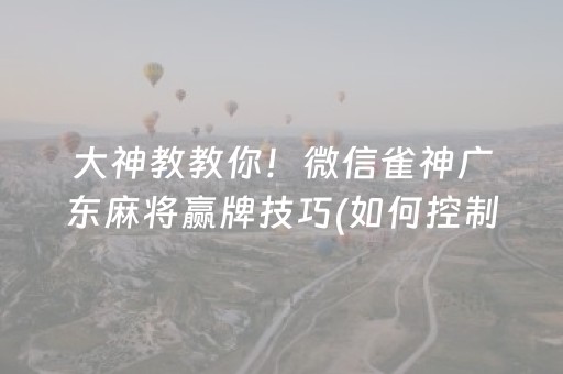 大神教教你！微信雀神广东麻将赢牌技巧(如何控制输赢)