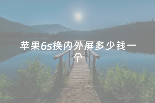 苹果6s换内外屏多少钱一个（苹果手机6s换内外屏多少钱）