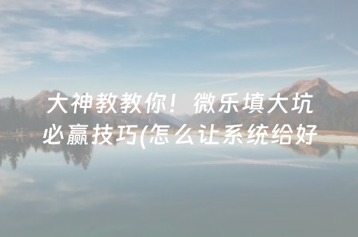 大神教教你！微乐填大坑必赢技巧(怎么让系统给好牌)