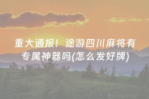 重大通报！途游四川麻将有专属神器吗(怎么发好牌)
