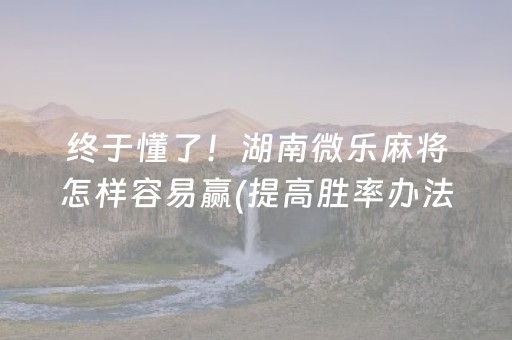 终于懂了！湖南微乐麻将怎样容易赢(提高胜率办法)
