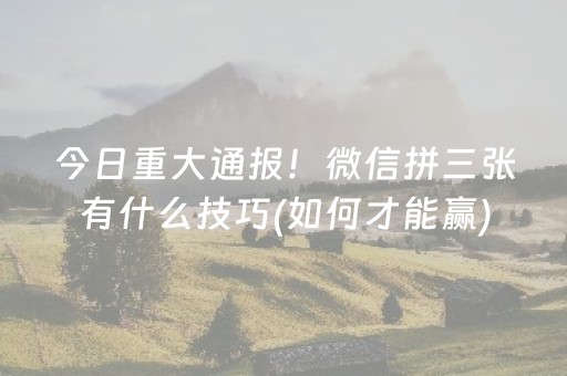 今日重大通报！微信拼三张有什么技巧(如何才能赢)