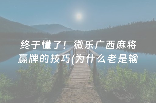 终于懂了！微乐广西麻将赢牌的技巧(为什么老是输)