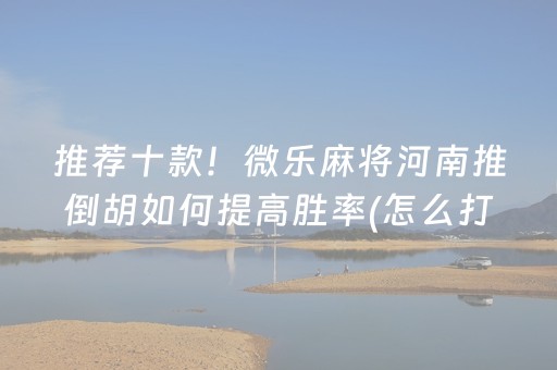 推荐十款！微乐麻将河南推倒胡如何提高胜率(怎么打才赢)