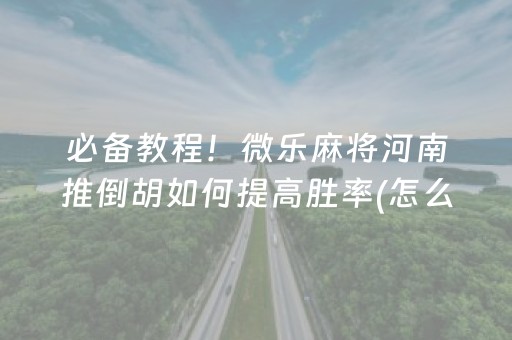 必备教程！微乐麻将河南推倒胡如何提高胜率(怎么让系统给你发好牌)