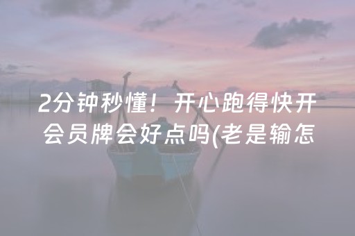 2分钟秒懂！开心跑得快开会员牌会好点吗(老是输怎么办)
