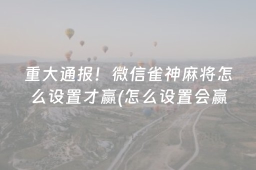 重大通报！微信雀神麻将怎么设置才赢(怎么设置会赢)