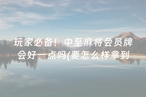 玩家必备！中至麻将会员牌会好一点吗(要怎么样拿到好牌)