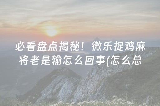 必看盘点揭秘！微乐捉鸡麻将老是输怎么回事(怎么总是输)